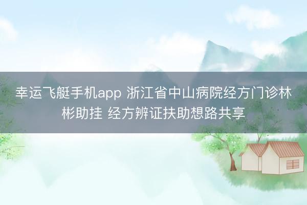 幸运飞艇手机app 浙江省中山病院经方门诊林彬助挂 经方辨证扶助想路共享