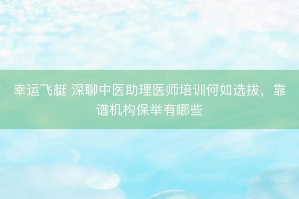 幸运飞艇 深聊中医助理医师培训何如选拔，靠谱机构保举有哪些