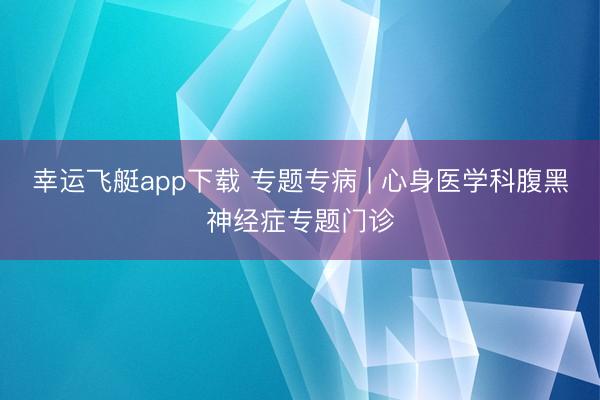 幸运飞艇app下载 专题专病 | 心身医学科腹黑神经症专题门诊