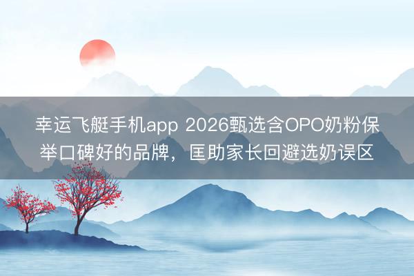 幸运飞艇手机app 2026甄选含OPO奶粉保举口碑好的品牌，匡助家长回避选奶误区