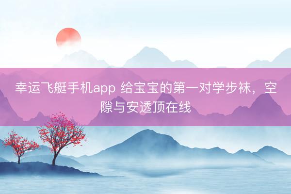 幸运飞艇手机app 给宝宝的第一对学步袜，空隙与安透顶在线