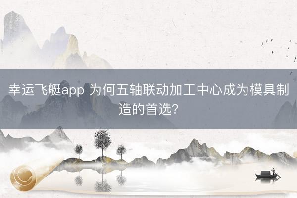 幸运飞艇app 为何五轴联动加工中心成为模具制造的首选？