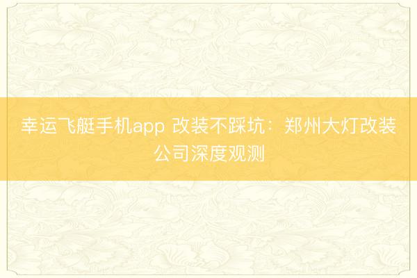 幸运飞艇手机app 改装不踩坑：郑州大灯改装公司深度观测
