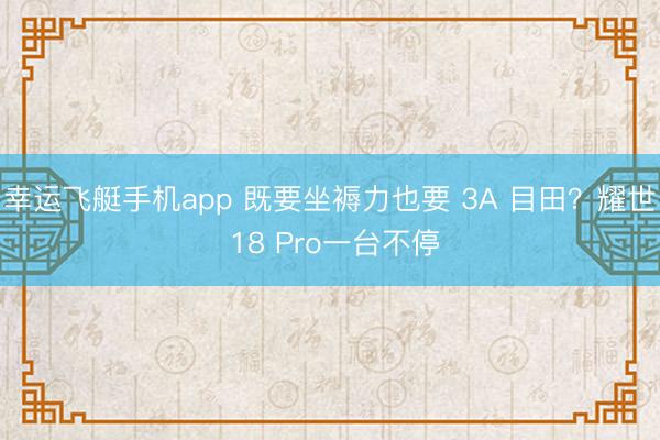 幸运飞艇手机app 既要坐褥力也要 3A 目田？耀世 18 Pro一台不停
