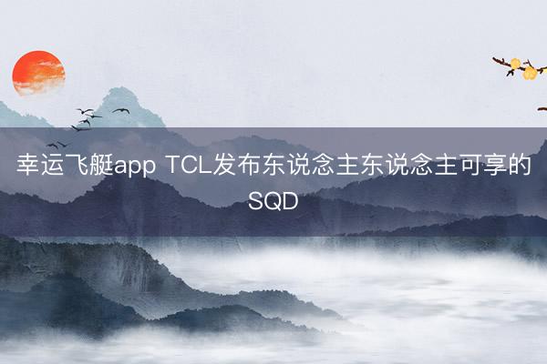 幸运飞艇app TCL发布东说念主东说念主可享的SQD