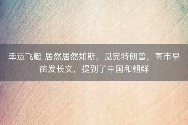 幸运飞艇 居然居然如斯，见完特朗普，高市早苗发长文，提到了中国和朝鲜