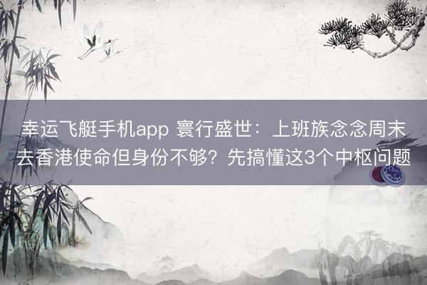 幸运飞艇手机app 寰行盛世：上班族念念周末去香港使命但身份不够？先搞懂这3个中枢问题