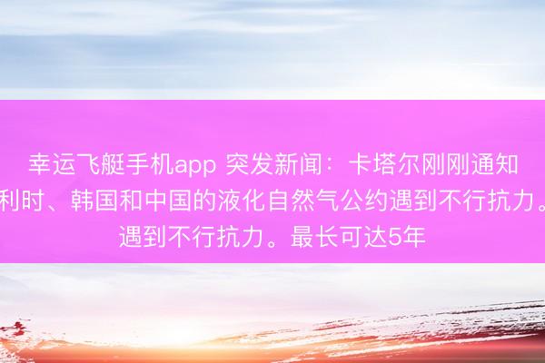 幸运飞艇手机app 突发新闻：卡塔尔刚刚通知对意大利、比利时、韩国和中国的液化自然气公约遇到不行抗力。最长可达5年