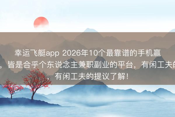 幸运飞艇app 2026年10个最靠谱的手机赢利软件APP，皆是合乎个东说念主兼职副业的平台，有闲工夫的提议了解！