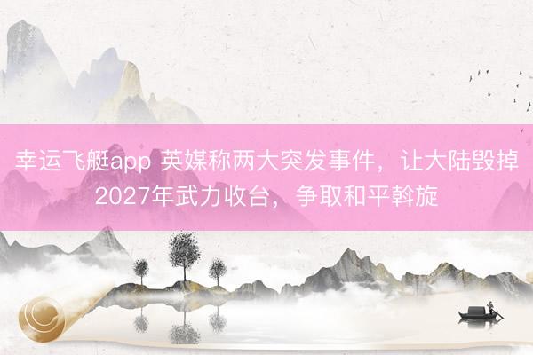 幸运飞艇app 英媒称两大突发事件，让大陆毁掉2027年武力收台，争取和平斡旋