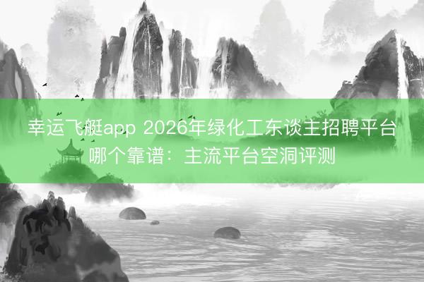 幸运飞艇app 2026年绿化工东谈主招聘平台哪个靠谱：主流平台空洞评测