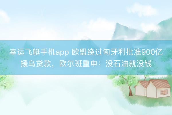 幸运飞艇手机app 欧盟绕过匈牙利批准900亿援乌贷款，<a href=