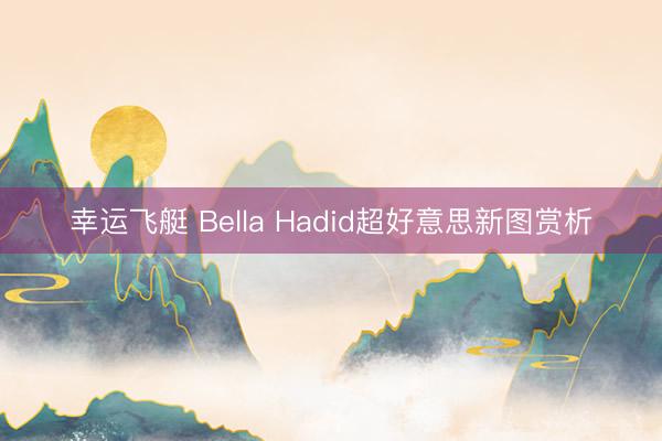 幸运飞艇 Bella Hadid超好意思新图赏析