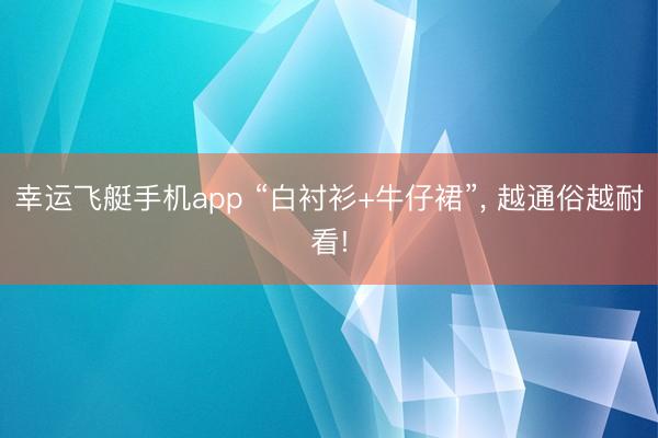 幸运飞艇手机app “白衬衫+牛仔裙”, 越通俗越耐看!