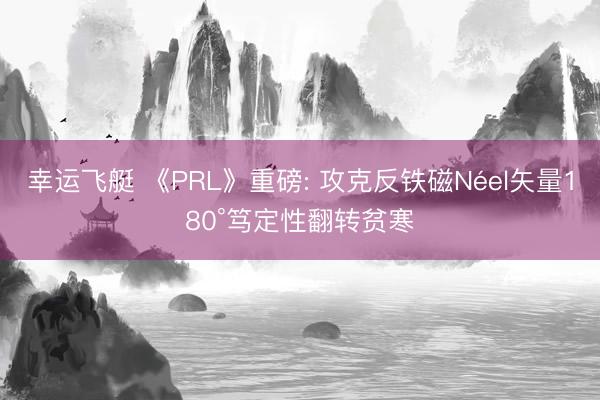 幸运飞艇 《PRL》重磅: 攻克反铁磁Néel矢量180°笃定性翻转贫寒