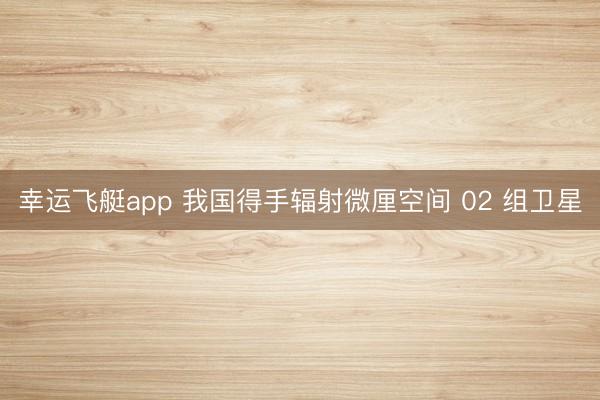 幸运飞艇app 我国得手辐射微厘空间 02 组卫星