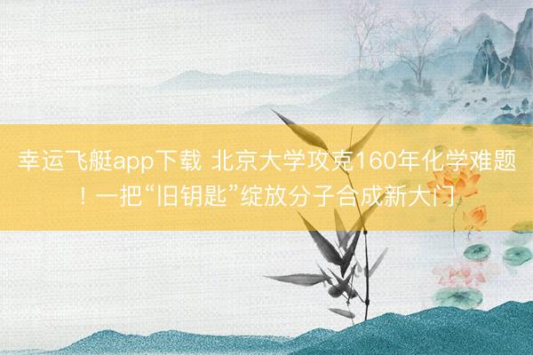 幸运飞艇app下载 北京大学攻克160年化学难题! 一把“旧钥匙”绽放分子合成新大门