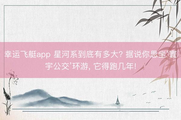 幸运飞艇app 星河系到底有多大? 据说你思坐‘寰宇公交’环游, 它得跑几年!