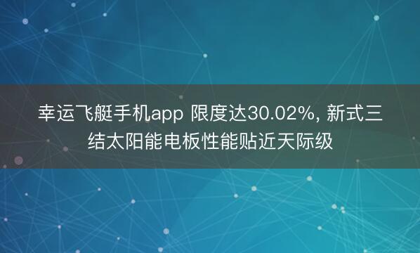 幸运飞艇手机app 限度达30.02%, 新式三结太阳能电板性能贴近天际级