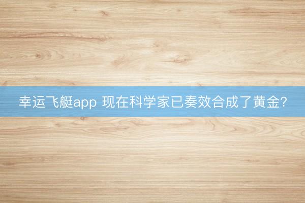 幸运飞艇app 现在科学家已奏效合成了黄金?