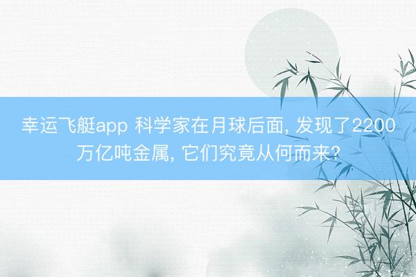 幸运飞艇app 科学家在月球后面， 发现了2200万亿吨金属， 它们究竟从何而来?