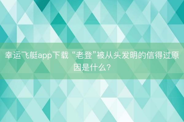 幸运飞艇app下载 “老登”被从头发明的信得过原因是什么?