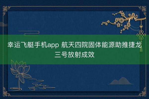 幸运飞艇手机app 航天四院固体能源助推捷龙三号放射成效