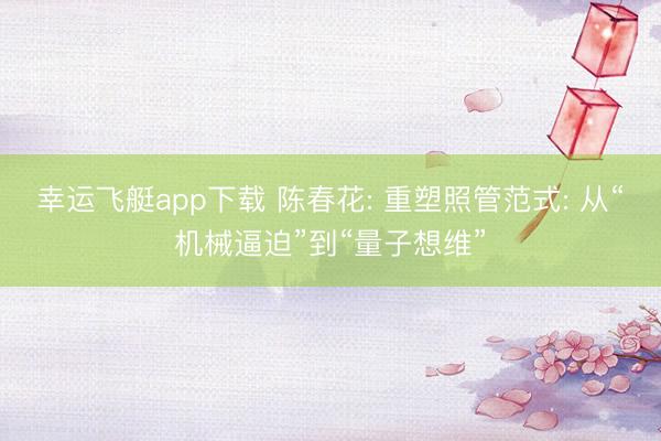 幸运飞艇app下载 陈春花: 重塑照管范式: 从“机械逼迫”到“量子想维”