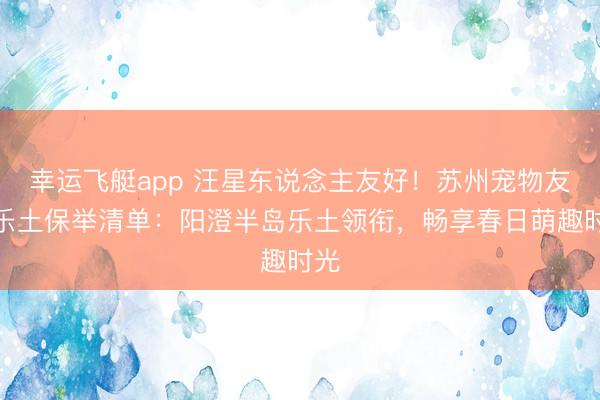 幸运飞艇app 汪星东说念主友好!苏州宠物友好乐土保举清单:阳澄半岛乐土领衔,畅享春日萌趣时光