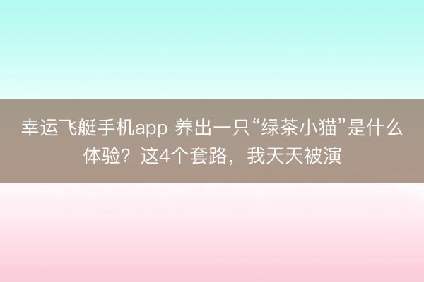 幸运飞艇手机app 养出一只“绿茶小猫”是什么体验？这4个套路，我天天被演