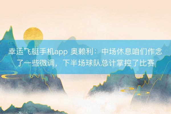 幸运飞艇手机app 奥赖利：中场休息咱们作念了一些微调，下半场球队总计掌控了比赛