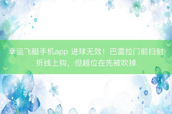 幸运飞艇手机app 进球无效！巴雷拉门前扫射折线上钩，但越位在先被吹掉