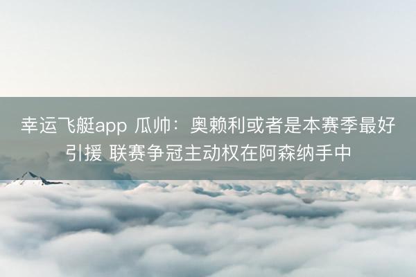 幸运飞艇app 瓜帅：奥赖利或者是本赛季最好引援 联赛争冠主动权在阿森纳手中