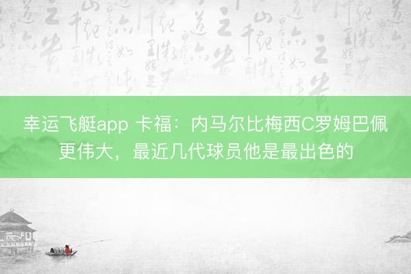 幸运飞艇app 卡福：内马尔比梅西C罗姆巴佩更伟大，最近几代球员他是最出色的