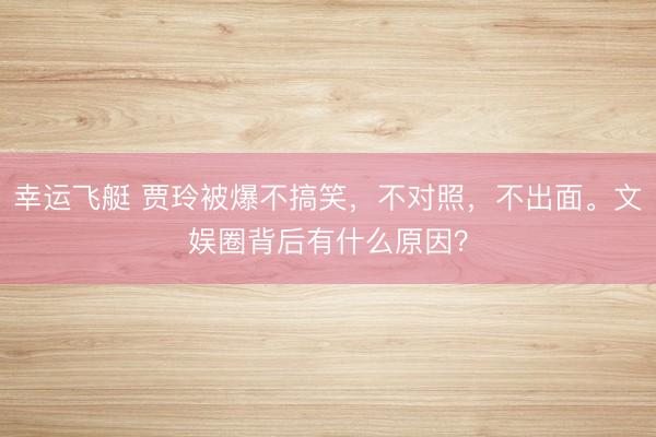 幸运飞艇 贾玲被爆不搞笑，不对照，不出面。文娱圈背后有什么原因？