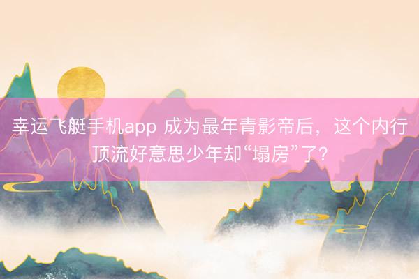 幸运飞艇手机app 成为最年青影帝后，这个内行顶流好意思少年却“塌房”了？