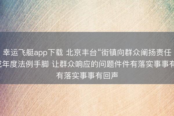 幸运飞艇app下载 北京丰台“街镇向群众阐扬责任”将成年度法例手脚 让群众响应的问题件件有落实事事有回声