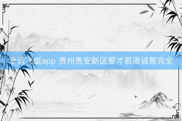 幸运飞艇app 贵州贵安新区爱才若渴诚意完全