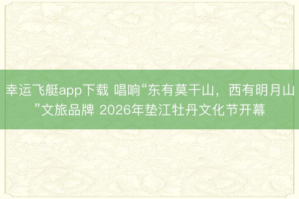 幸运飞艇app下载 唱响“东有莫干山，西有明月山”文旅品牌 2026年垫江牡丹文化节开幕