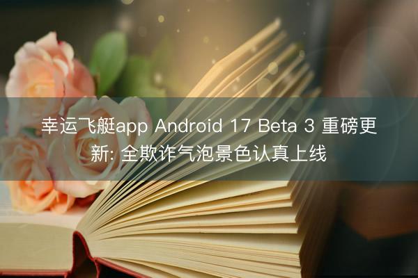 幸运飞艇app Android 17 Beta 3 重磅更新: 全欺诈气泡景色认真上线