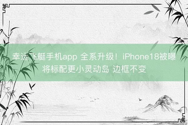 幸运飞艇手机app 全系升级！iPhone18被曝将标配更小灵动岛 边框不变