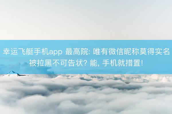 幸运飞艇手机app 最高院: 唯有微信昵称莫得实名被拉黑不可告状? 能, 手机就措置!