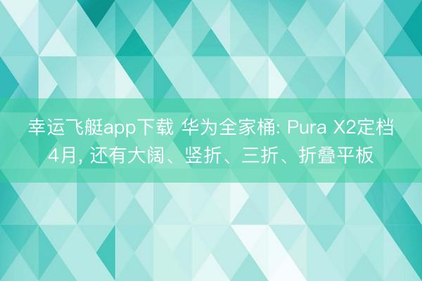 幸运飞艇app下载 华为全家桶: Pura X2定档4月, 还有大阔、竖折、三折、折叠平板