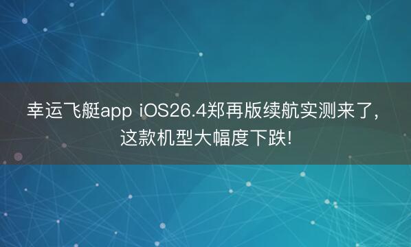 幸运飞艇app iOS26.4郑再版续航实测来了， 这款机型大幅度下跌!