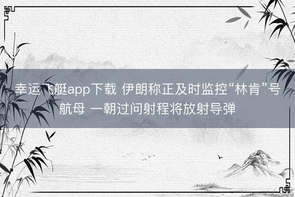 幸运飞艇app下载 伊朗称正及时监控“林肯”号航母 一朝过问射程将放射导弹