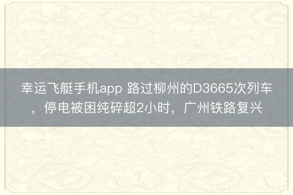 幸运飞艇手机app 路过柳州的D3665次列车，停电被困纯碎超2小时，广州铁路复兴
