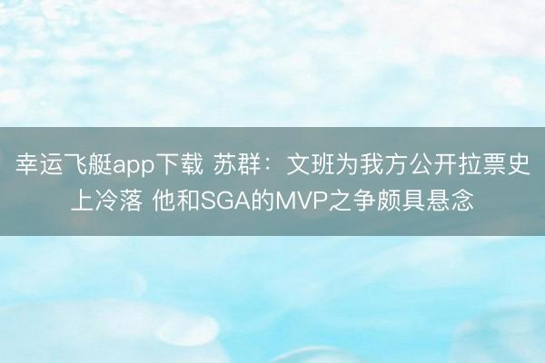 幸运飞艇app下载 苏群：文班为我方公开拉票史上冷落 他和SGA的MVP之争颇具悬念