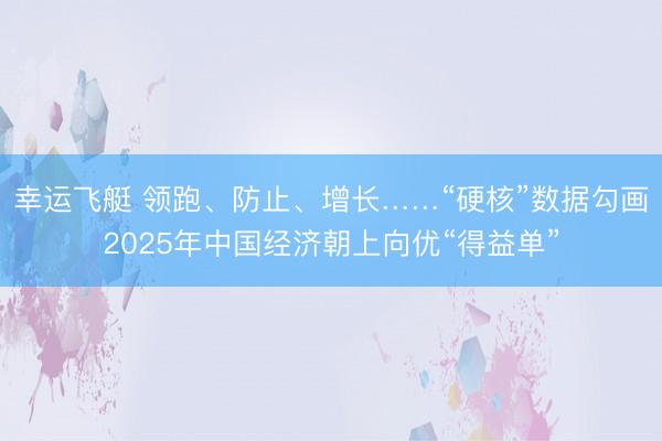 幸运飞艇 领跑、防止、增长……“硬核”数据勾画2025年中国经济朝上向优“得益单”