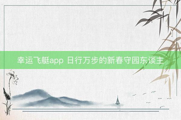 幸运飞艇app 日行万步的新春守园东谈主