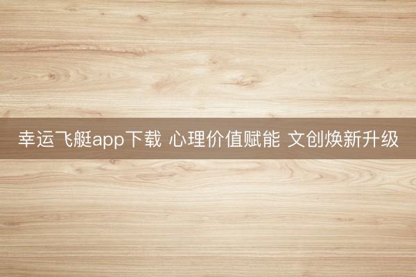 幸运飞艇app下载 心理价值赋能 文创焕新升级